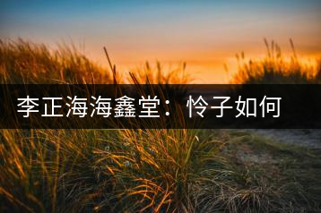 李正海海鑫堂：憐子如何不丈夫