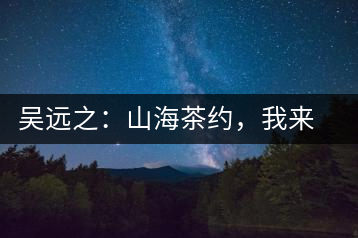 吳遠(yuǎn)之：山海茶約，我來因?yàn)槟阍? decoding=