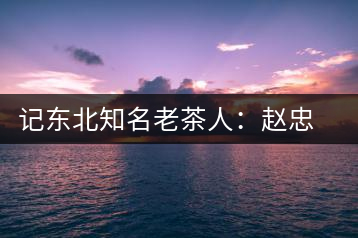 記東北知名老茶人：趙忠武