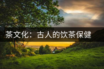 茶文化:古人的飲茶保健之道