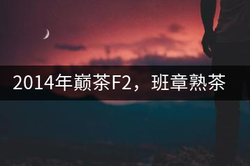 2014年巔茶F2，班章熟茶跟蹤品飲