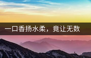 一口香揚(yáng)水柔，竟讓無數(shù)人沉迷于此