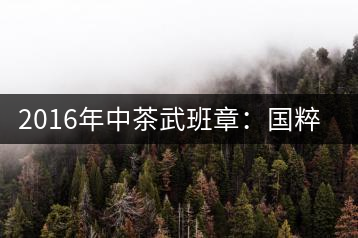2016年中茶武班章：國粹精品、武者風(fēng)范