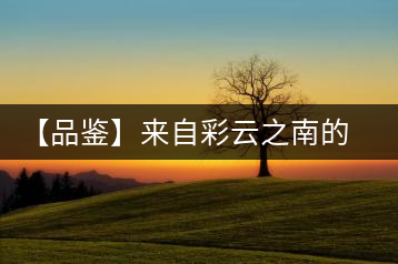 【品鑒】來(lái)自彩云之南的七彩印象