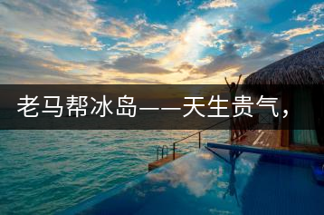 老馬幫冰島——天生貴氣，超凡脫俗