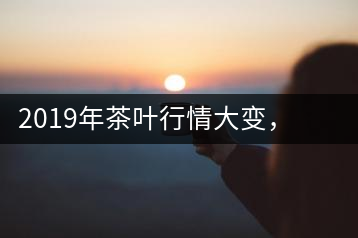 2019年茶葉行情大變，云南古樹(shù)茶滯銷(xiāo)，如何解決古樹(shù)茶信任危機(jī)？