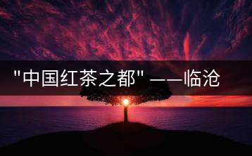 “中國紅茶之都” ——臨滄  獲中國茶葉流通協(xié)會(huì)命名