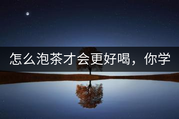 怎么泡茶才會更好喝，你學(xué)會了嗎？