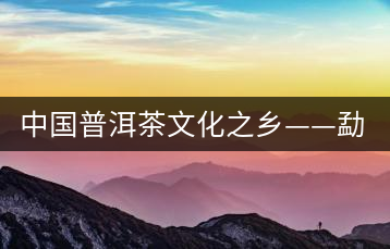 中國(guó)普洱茶文化之鄉(xiāng)——勐海