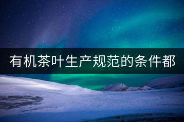 有機(jī)茶葉生產(chǎn)規(guī)范的條件都有哪些？（上敘）