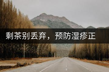 剩茶別丟棄，預(yù)防濕疹正合適