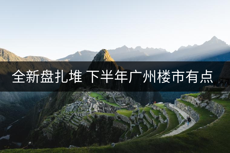 全新盤扎堆 下半年廣州樓市有點猛！