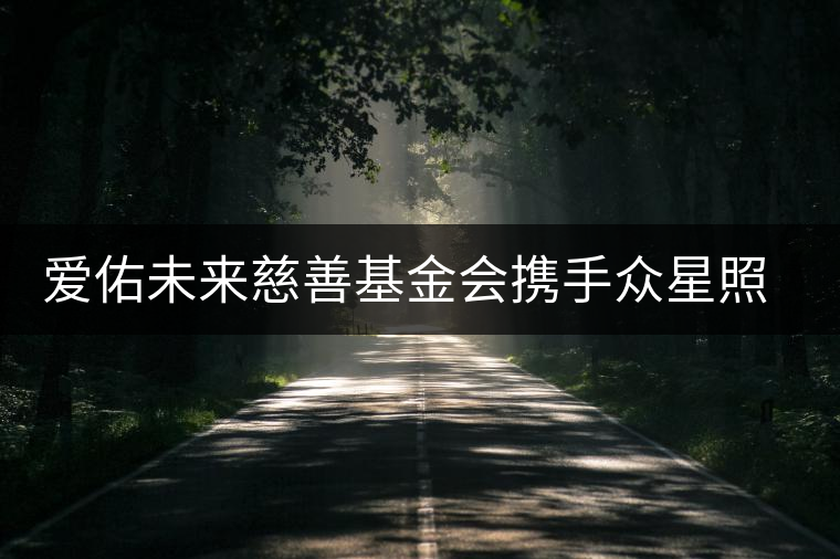 愛佑未來(lái)慈善基金會(huì)攜手眾星照亮困境兒童未來(lái)