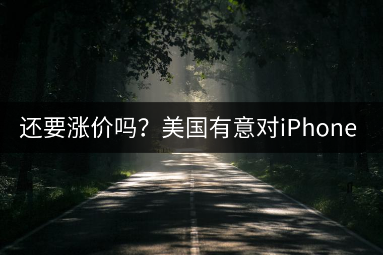 還要漲價(jià)嗎？美國(guó)有意對(duì)iPhone加征10%關(guān)稅