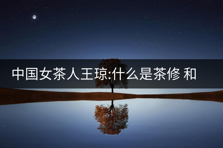 中國女茶人王瓊:什么是茶修 和靜茶修學堂培訓課程王...中國女茶人王瓊：什么是茶修 和靜茶修學堂培訓課程王瓊茶藝