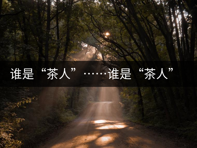 誰是“茶人”……誰是“茶人”…… 誰是“茶人”……誰是“茶人”……