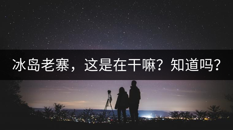 冰島老寨，這是在干嘛？知道嗎？