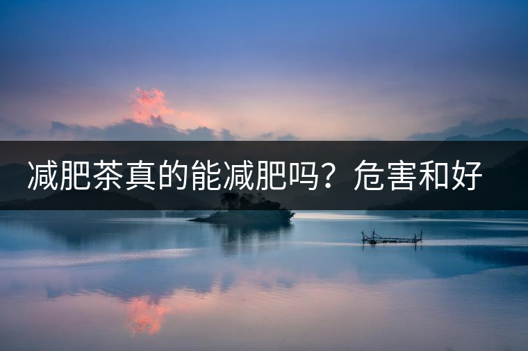 減肥茶真的能減肥嗎？危害和好處你一定得了解清楚！減肥講科學(xué)