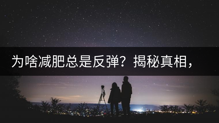 為啥減肥總是反彈？揭秘真相，喝減肥茶，助你減肥事半功倍！