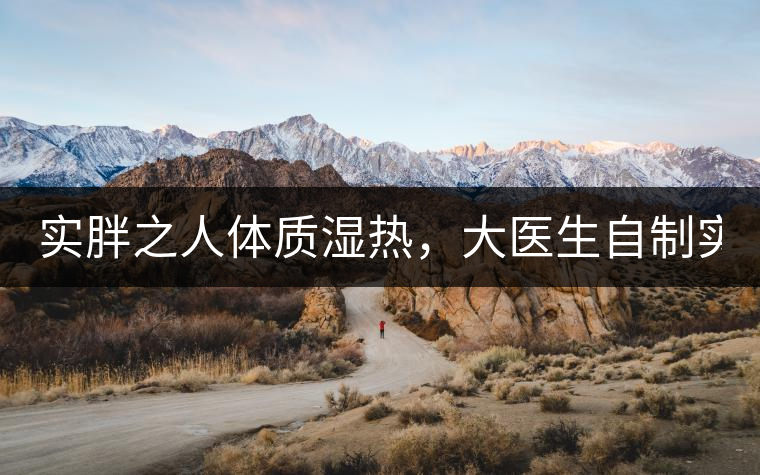 實胖之人體質(zhì)濕熱，大醫(yī)生自制實胖減肥茶，清熱利水...實胖之人體質(zhì)濕熱，大醫(yī)生自制實胖減肥茶，清熱利水又通便