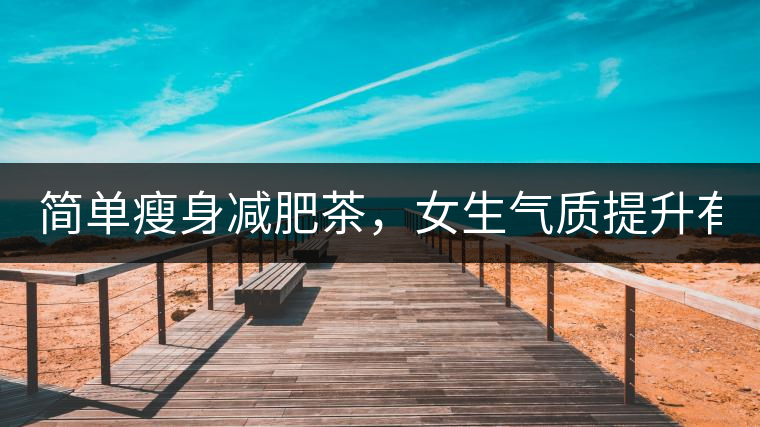 簡(jiǎn)單瘦身減肥茶，女生氣質(zhì)提升有效果，小姐姐手把手...簡(jiǎn)單瘦身減肥茶，女生氣質(zhì)提升有效果，小姐姐手把手教你制作方法