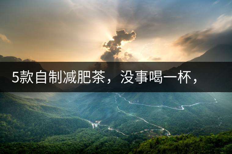 5款自制減肥茶，沒事喝一杯，或許一天比一天瘦5款自制減肥茶，沒事喝一杯，或許一天比一天瘦