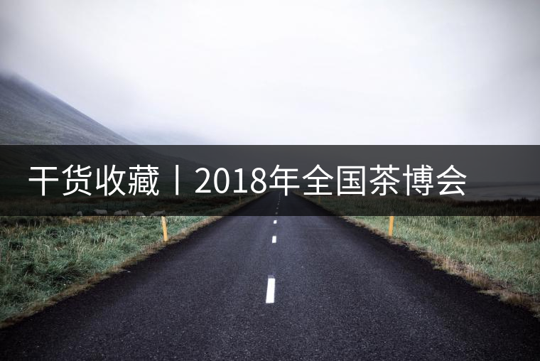 干貨收藏丨2018年全國(guó)茶博會(huì)、茶展會(huì)早知道干貨收藏丨2018年全國(guó)茶博會(huì)、茶展會(huì)早知道