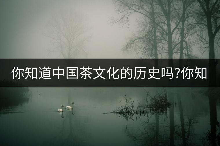 你知道中國茶文化的歷史嗎?你知道中國茶文化的歷史嗎？