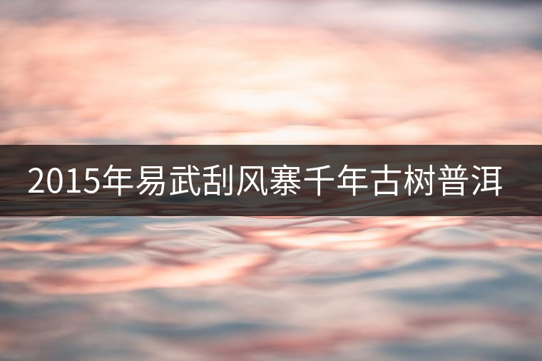 2015年易武刮風(fēng)寨千年古樹普洱茶，雖然價(jià)格不菲，可...2015年易武刮風(fēng)寨千年古樹普洱茶，雖然價(jià)格不菲，可未必是真