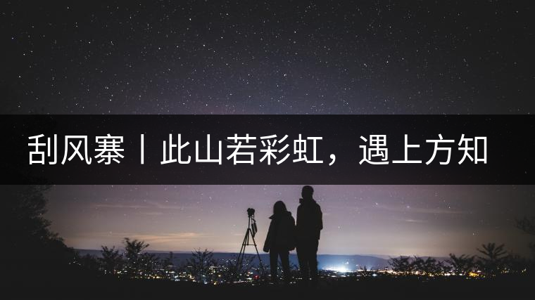 刮風(fēng)寨丨此山若彩虹，遇上方知有刮風(fēng)寨丨此山若彩虹，遇上方知有