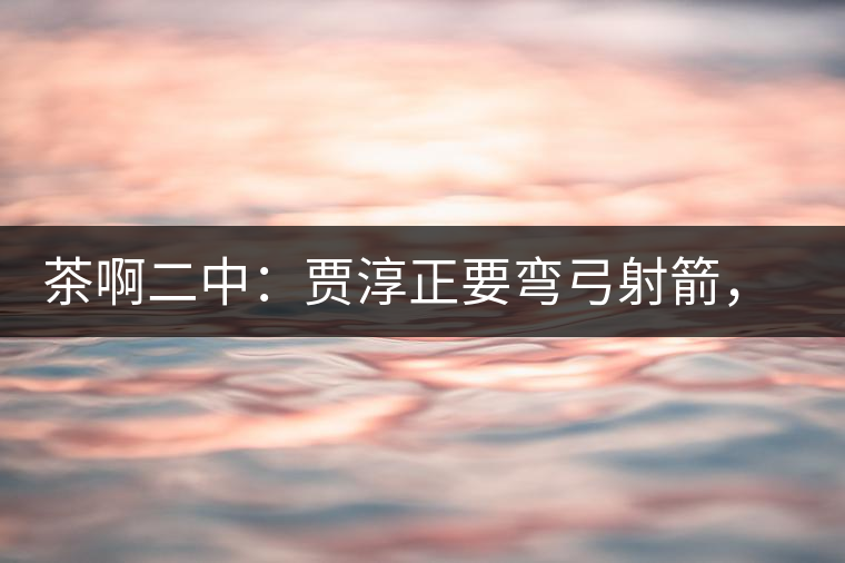 茶啊二中：賈淳正要彎弓射箭，艾主任打醒他的美夢(mèng)，教室的燈壞了