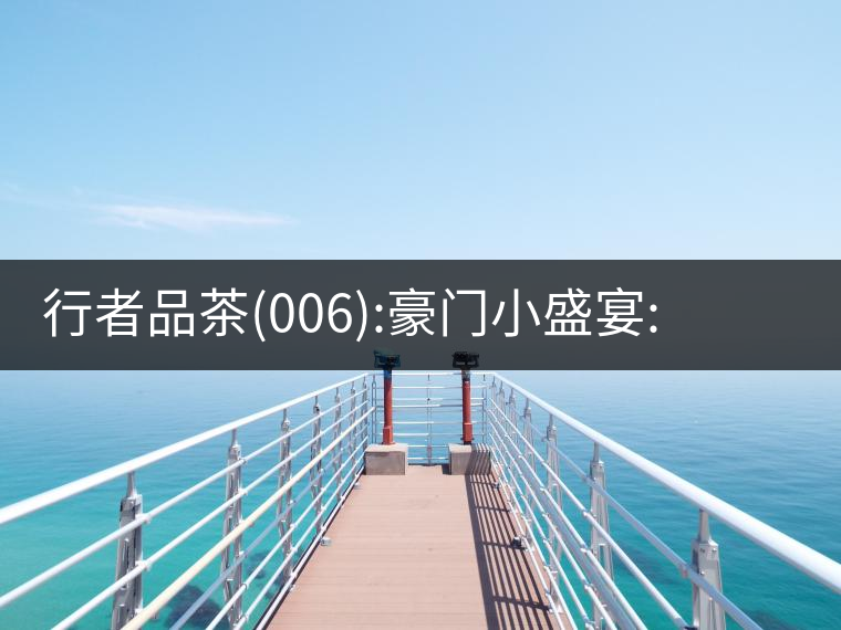 行者品茶(006):豪門小盛宴:鳳凰窩，易武國有林，天門山行者品茶(006)：豪門小盛宴：鳳凰窩，易武國有林，天門山