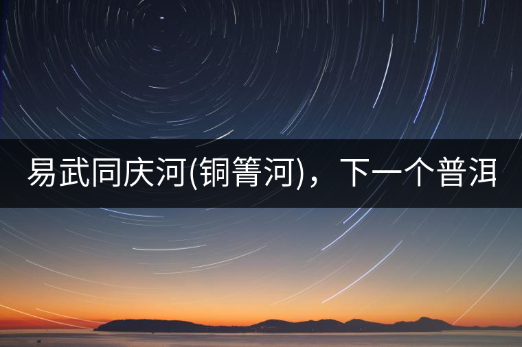 易武同慶河(銅箐河)，下一個(gè)普洱茶新貴?易武同慶河(銅箐河)，下一個(gè)普洱茶新貴？