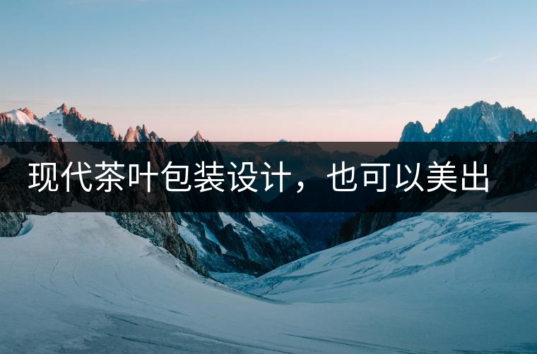 現(xiàn)代茶葉包裝設(shè)計(jì)，也可以美出千年的韻味