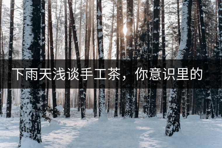 下雨天淺談手工茶，你意識里的僅僅是包裝上印著純手工三個字？