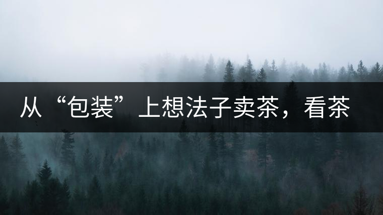 從“包裝”上想法子賣茶，看茶葉包裝如何腦洞大開