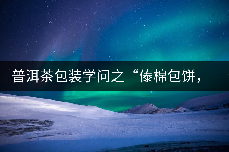 普洱茶包裝學(xué)問之“傣棉包餅，筍殼扎筒”，真正的細(xì)節(jié)完勝一切