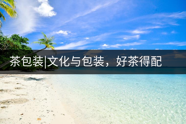 茶包裝|文化與包裝，好茶得配上好的設(shè)計(jì)茶包裝｜文化與包裝，好茶得配上好的設(shè)計(jì)