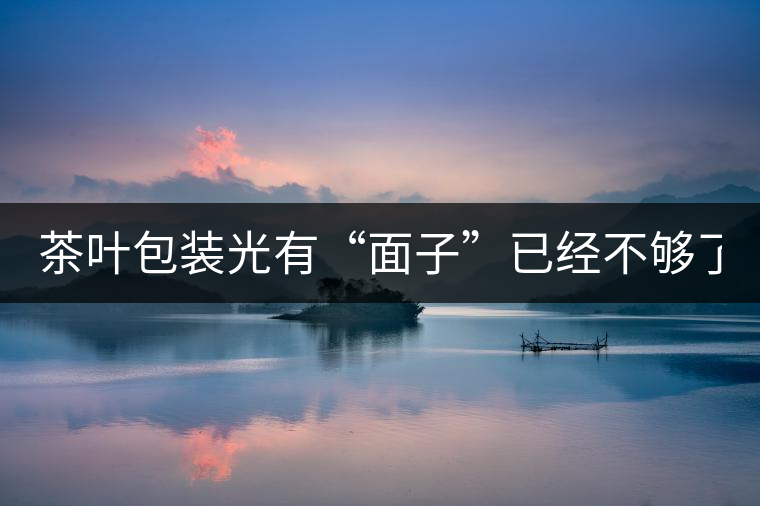 茶葉包裝光有“面子”已經(jīng)不夠了，沒有靈魂的設計還...茶葉包裝光有“面子”已經(jīng)不夠了，沒有靈魂的設計還不如不“裝”