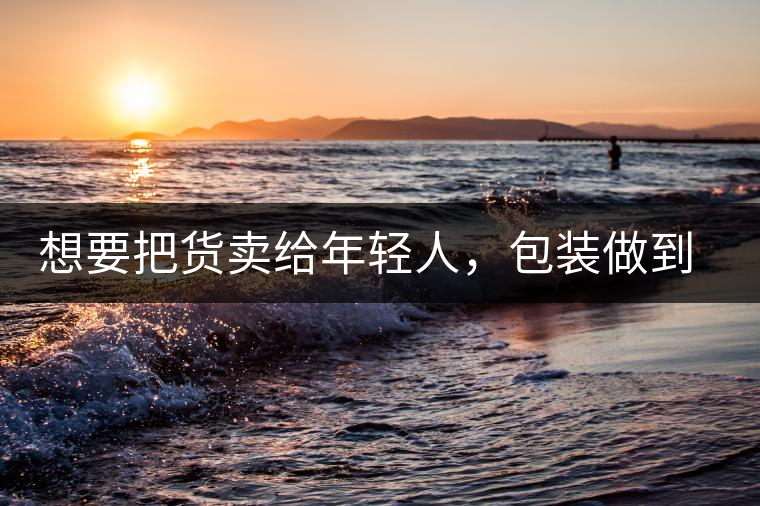 想要把貨賣給年輕人，包裝做到兩點(diǎn)，連茶葉都暢銷!想要把貨賣給年輕人，包裝做到兩點(diǎn)，連茶葉都暢銷！