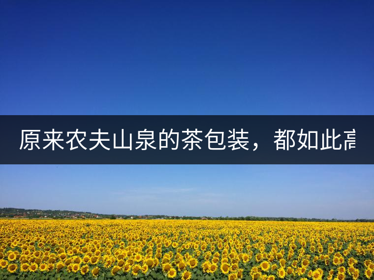 原來(lái)農(nóng)夫山泉的茶包裝，都如此高大上!原來(lái)農(nóng)夫山泉的茶包裝，都如此高大上！