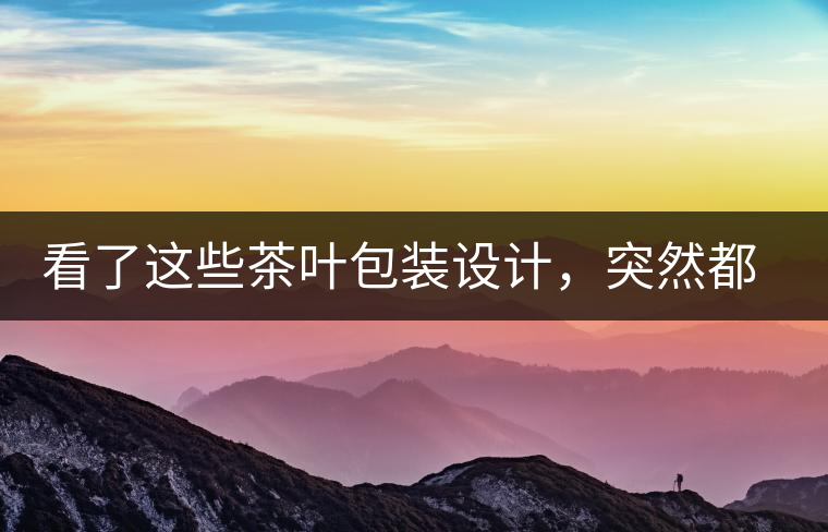 看了這些茶葉包裝設(shè)計(jì)，突然都想喝茶了看了這些茶葉包裝設(shè)計(jì)，突然都想喝茶了