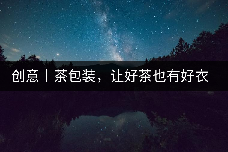 創(chuàng)意丨茶包裝，讓好茶也有好衣裳創(chuàng)意丨茶包裝，讓好茶也有好衣裳
