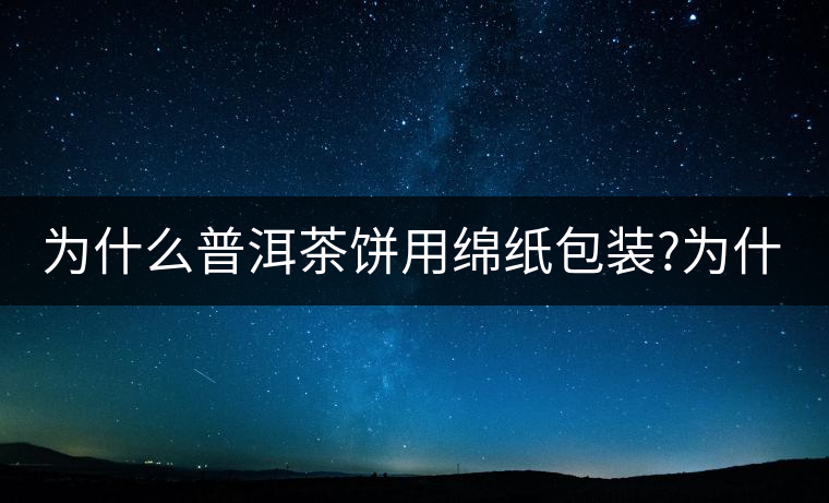 為什么普洱茶餅用綿紙包裝?為什么普洱茶餅用綿紙包裝？