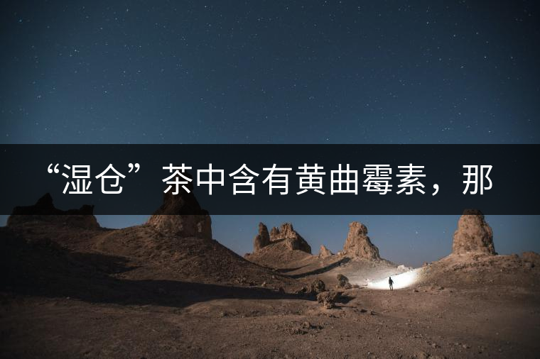 “濕倉(cāng)”茶中含有黃曲霉素，那為什么“濕倉(cāng)”還不取消？