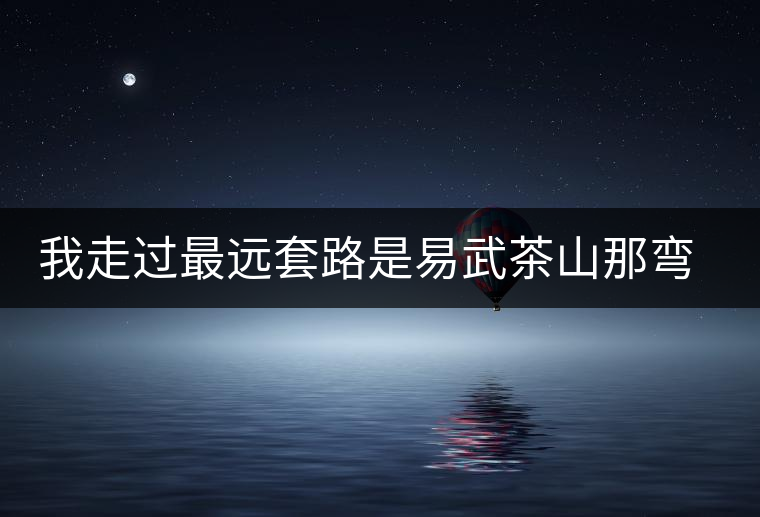 我走過最遠套路是易武茶山那彎成蚊香的山路！