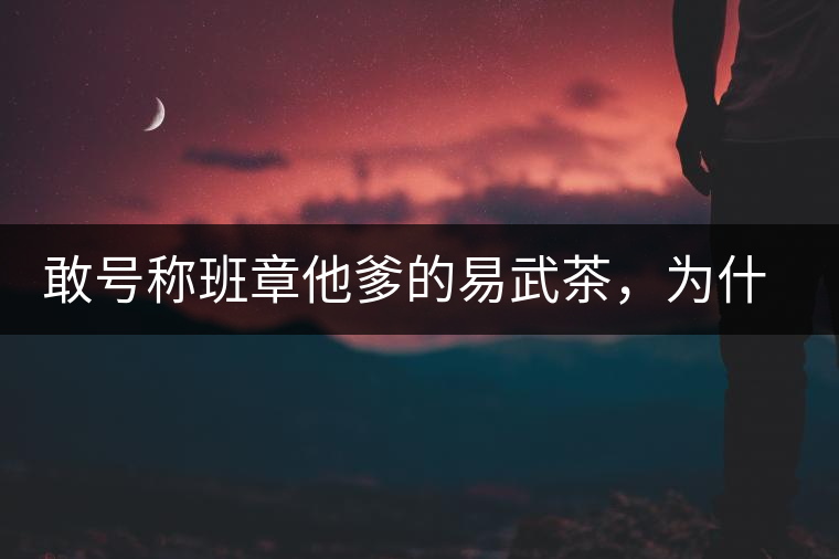 敢號(hào)稱班章他爹的易武茶，為什么前期會(huì)那么淡呢？