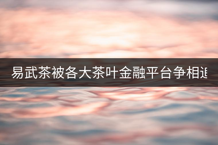易武茶被各大茶葉金融平臺爭相追捧的背后，隱藏著什...易武茶被各大茶葉金融平臺爭相追捧的背后，隱藏著什么秘密？