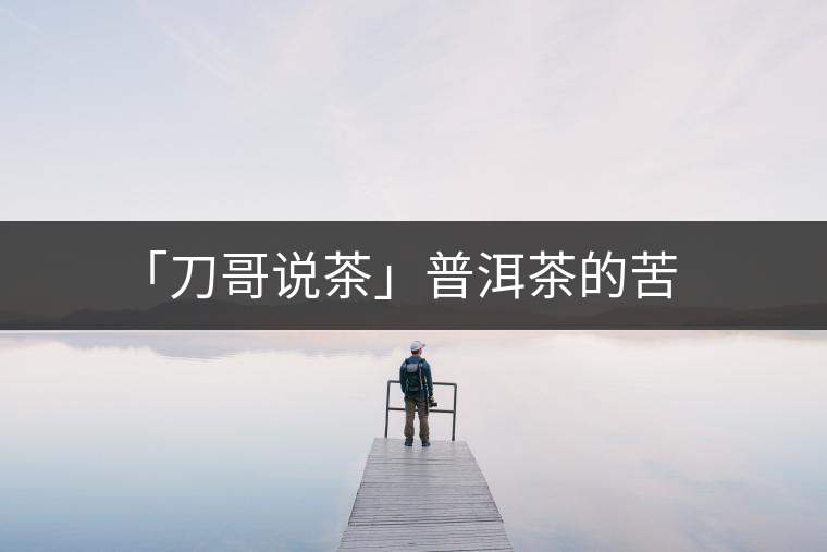 「刀哥說(shuō)茶」普洱茶的苦 「刀哥說(shuō)茶」普洱茶的苦