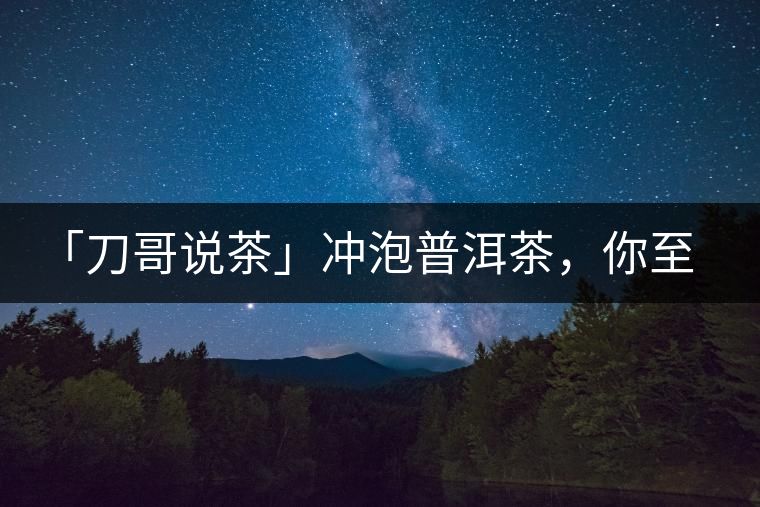 「刀哥說(shuō)茶」沖泡普洱茶，你至少需要準(zhǔn)備六樣器具